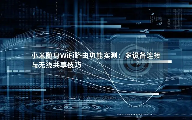 小米随身WiFi路由功能实测：多设备连接与无线共享技巧