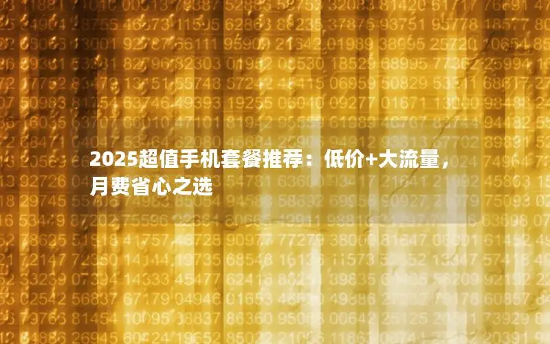 2025超值手机套餐推荐：低价+大流量，月费省心之选