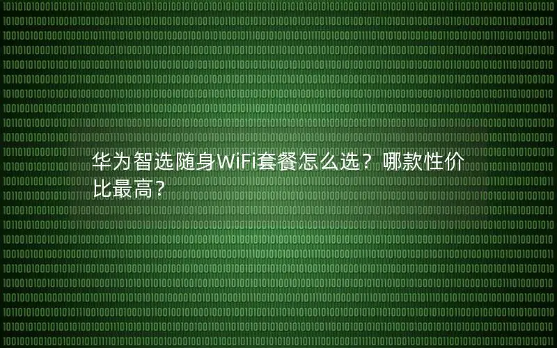 华为智选随身WiFi套餐怎么选？哪款性价比最高？