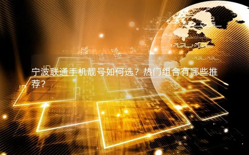 宁波联通手机靓号如何选？热门组合有哪些推荐？