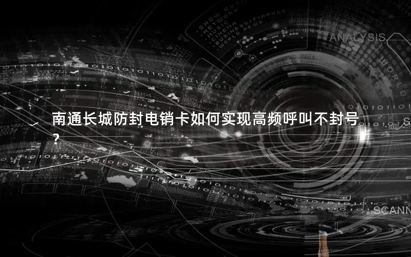 南通长城防封电销卡如何实现高频呼叫不封号？
