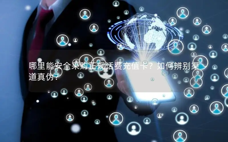 哪里能安全采购正规话费充值卡？如何辨别渠道真伪？