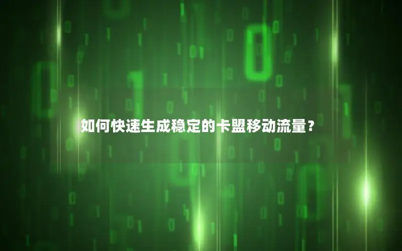 如何快速生成稳定的卡盟移动流量？