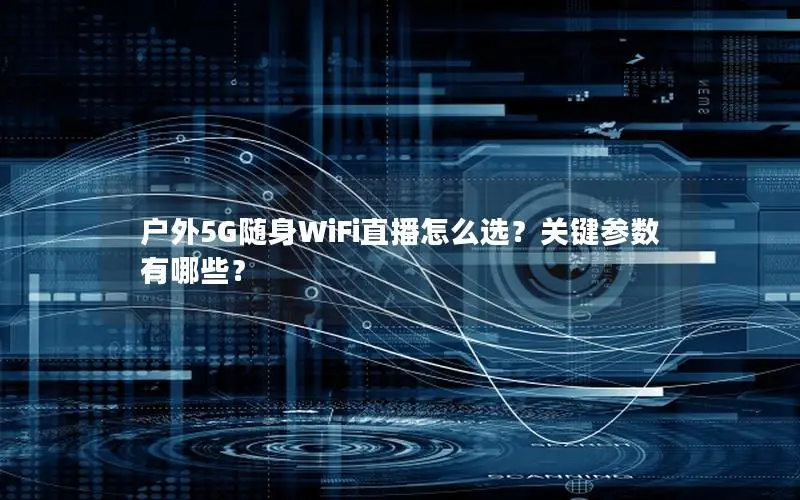 户外5G随身WiFi直播怎么选？关键参数有哪些？