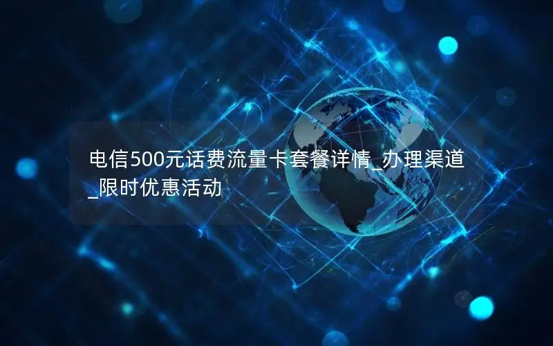 电信500元话费流量卡套餐详情_办理渠道_限时优惠活动
