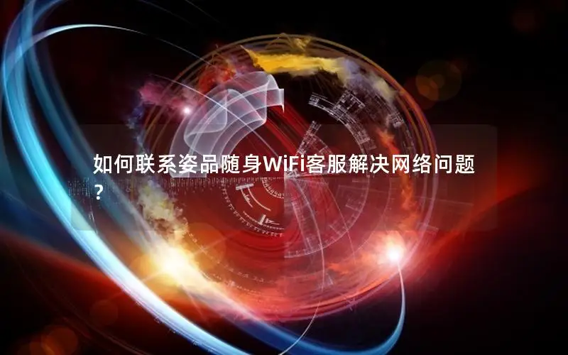 如何联系姿品随身WiFi客服解决网络问题？