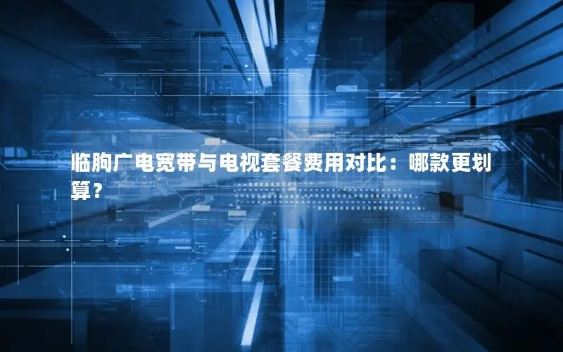临朐广电宽带与电视套餐费用对比：哪款更划算？