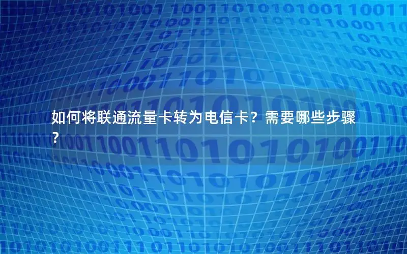 如何将联通流量卡转为电信卡？需要哪些步骤？