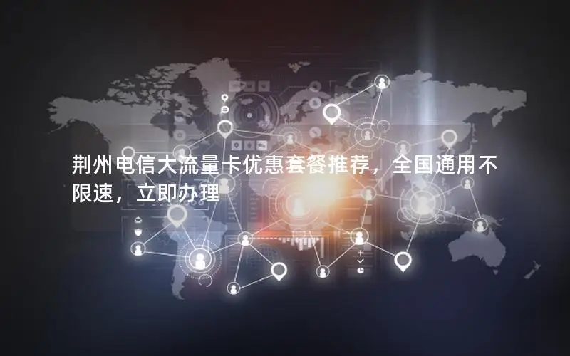 荆州电信大流量卡优惠套餐推荐，全国通用不限速，立即办理