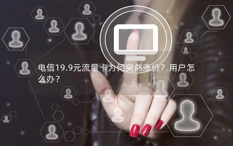 电信19.9元流量卡为何突然涨价？用户怎么办？