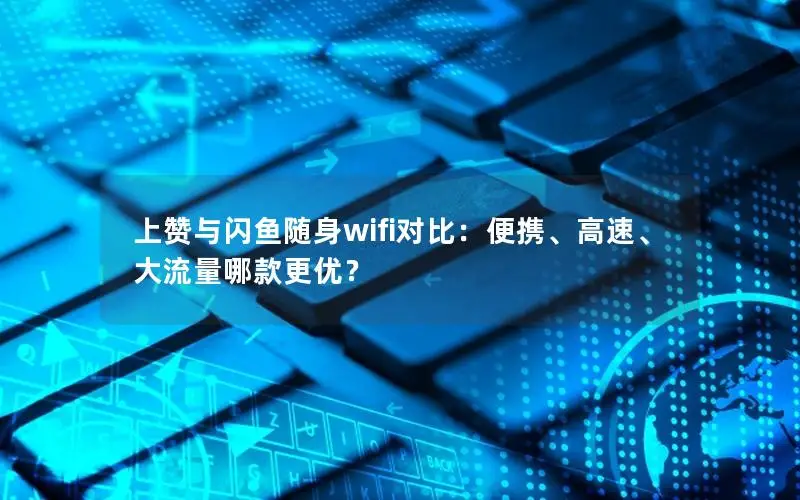 上赞与闪鱼随身wifi对比：便携、高速、大流量哪款更优？