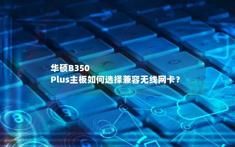 华硕B350 Plus主板如何选择兼容无线网卡？