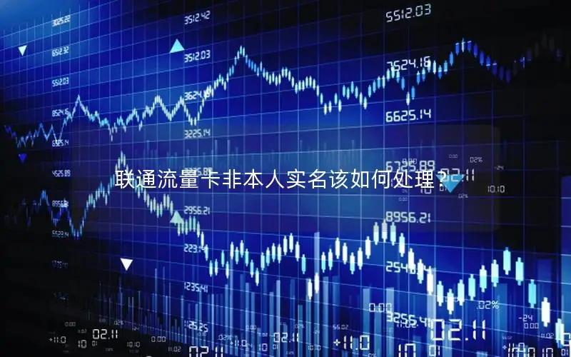 联通流量卡非本人实名该如何处理？
