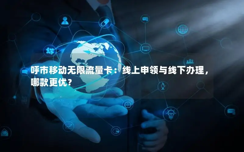 呼市移动无限流量卡：线上申领与线下办理，哪款更优？