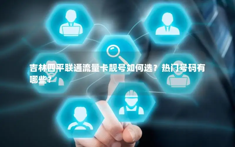 吉林四平联通流量卡靓号如何选？热门号码有哪些？