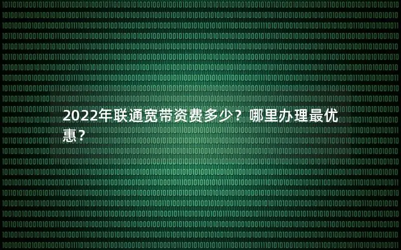 2022年联通宽带资费多少？哪里办理最优惠？