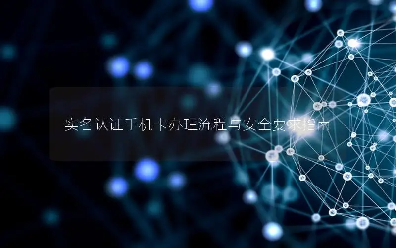 实名认证手机卡办理流程与安全要求指南