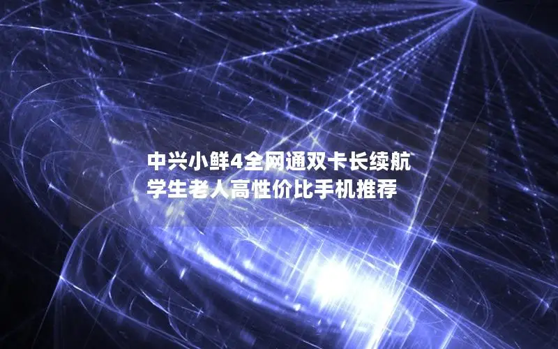 中兴小鲜4全网通双卡长续航 学生老人高性价比手机推荐
