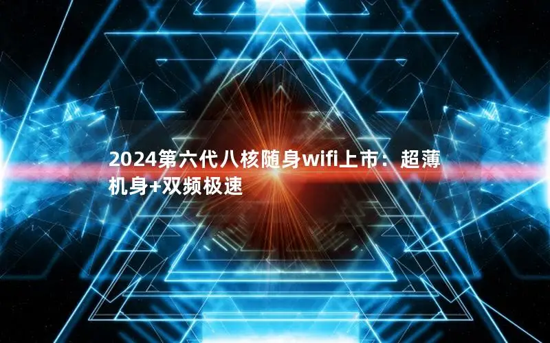 2024第六代八核随身wifi上市：超薄机身+双频极速
