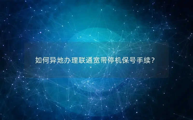 如何异地办理联通宽带停机保号手续？
