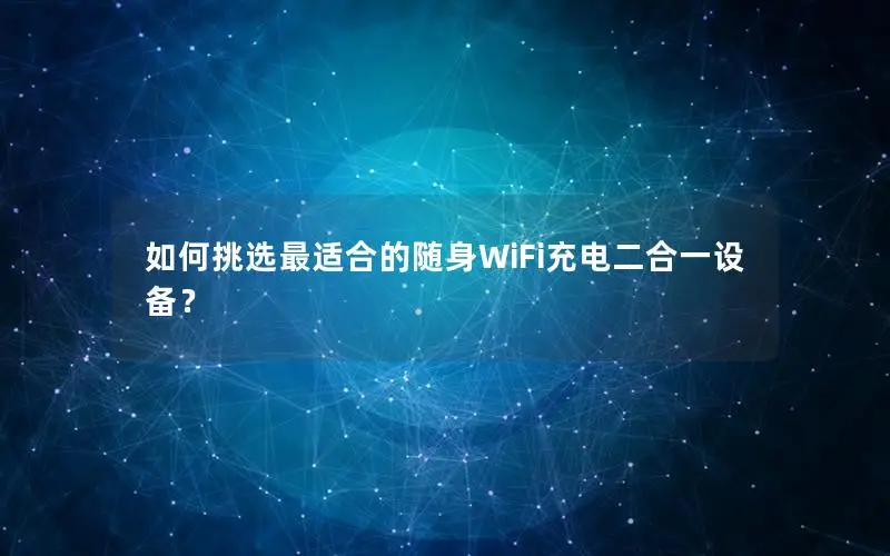 如何挑选最适合的随身WiFi充电二合一设备？