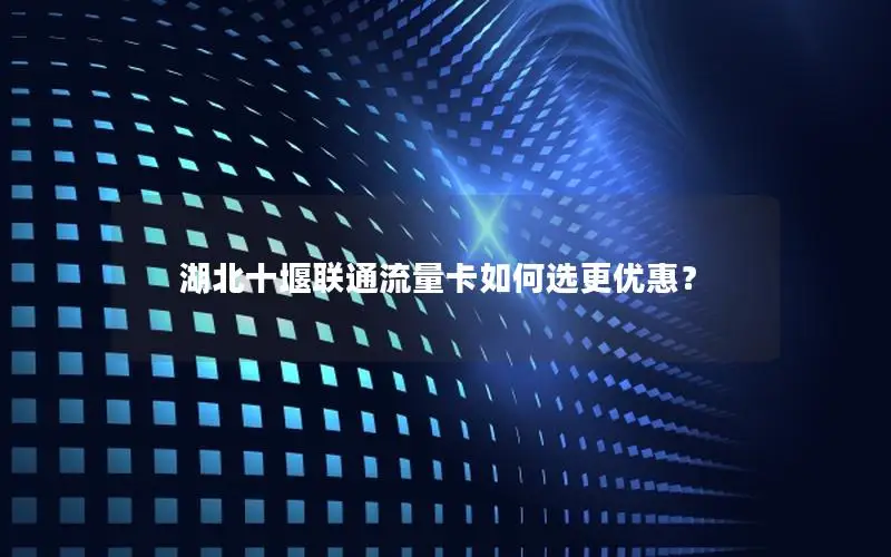 湖北十堰联通流量卡如何选更优惠？