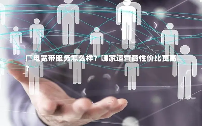 广电宽带服务怎么样？哪家运营商性价比更高？