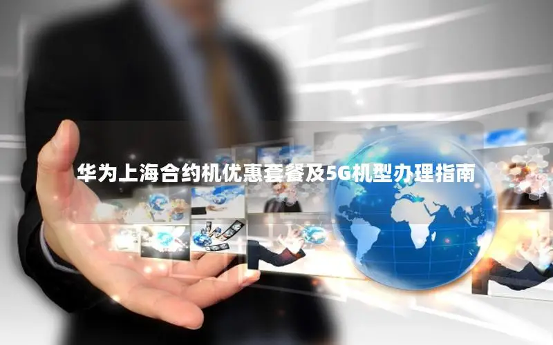 华为上海合约机优惠套餐及5G机型办理指南