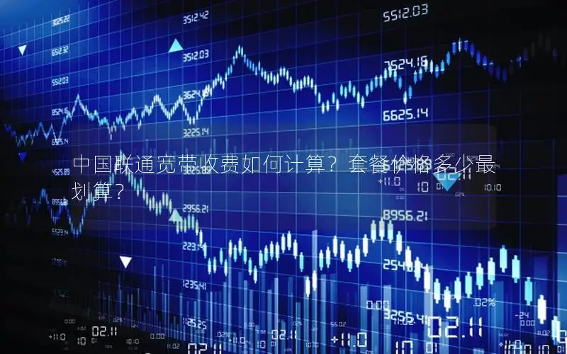 中国联通宽带收费如何计算？套餐价格多少最划算？