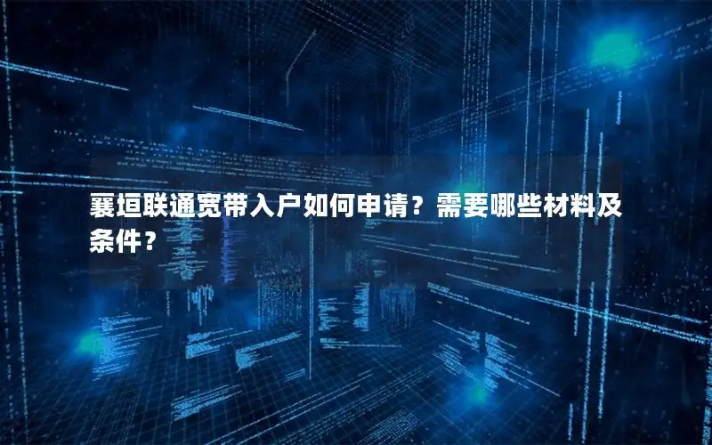 襄垣联通宽带入户如何申请？需要哪些材料及条件？