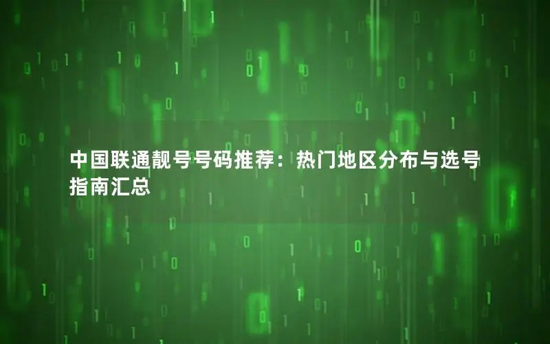 中国联通靓号号码推荐：热门地区分布与选号指南汇总