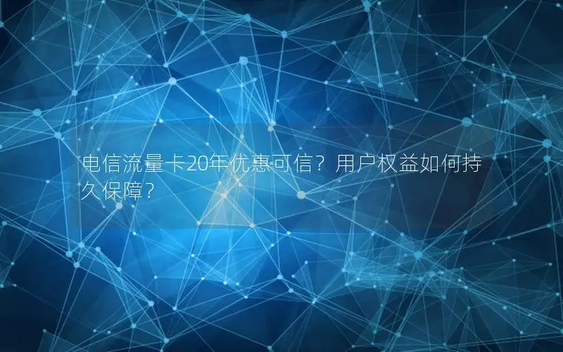 电信流量卡20年优惠可信？用户权益如何持久保障？