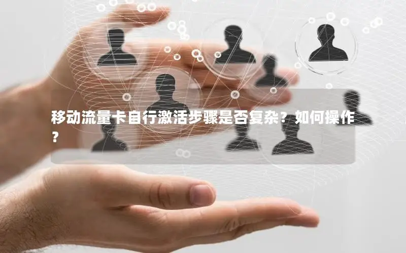 移动流量卡自行激活步骤是否复杂？如何操作？