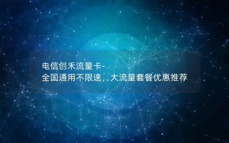 电信创禾流量卡-全国通用不限速，大流量套餐优惠推荐
