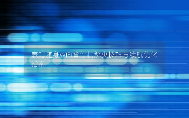 表鸽随身WiFi背停机解决技巧与续航优化指南