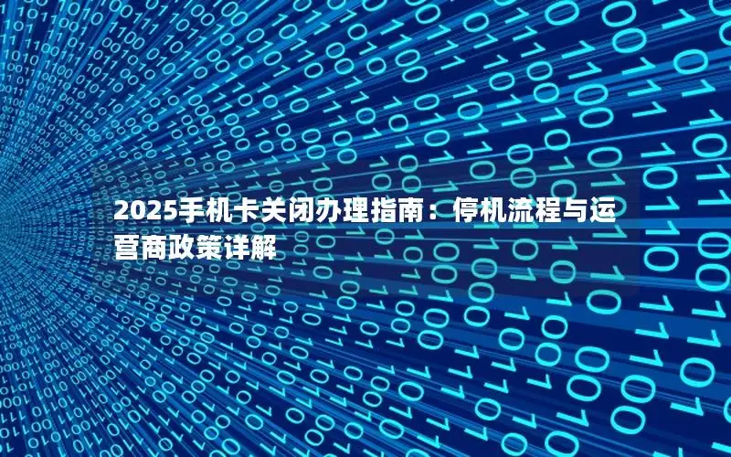 2025手机卡关闭办理指南：停机流程与运营商政策详解