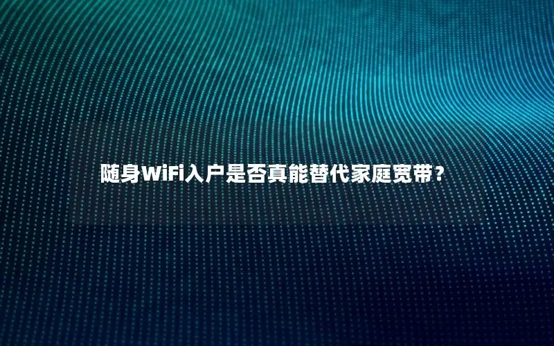 随身WiFi入户是否真能替代家庭宽带？