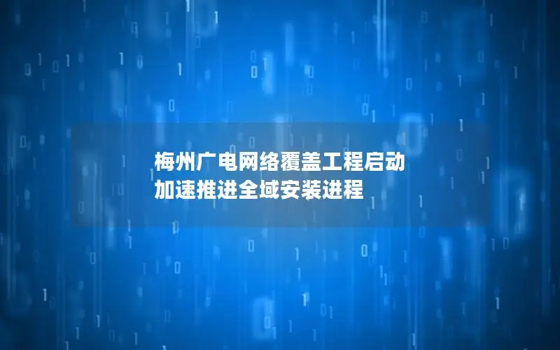 梅州广电网络覆盖工程启动 加速推进全域安装进程