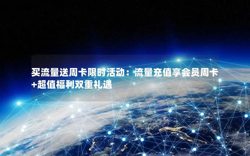 买流量送周卡限时活动：流量充值享会员周卡+超值福利双重礼遇
