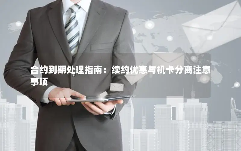 合约到期处理指南：续约优惠与机卡分离注意事项