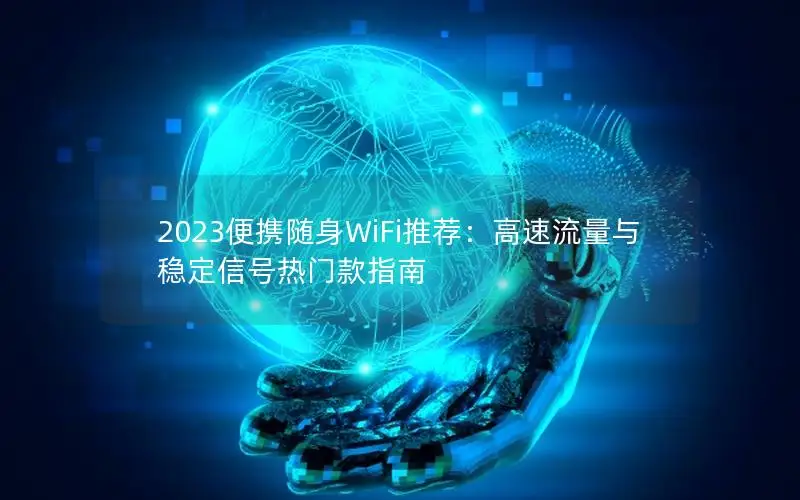 2023便携随身WiFi推荐：高速流量与稳定信号热门款指南