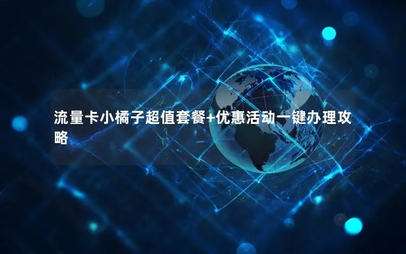 流量卡小橘子超值套餐+优惠活动一键办理攻略