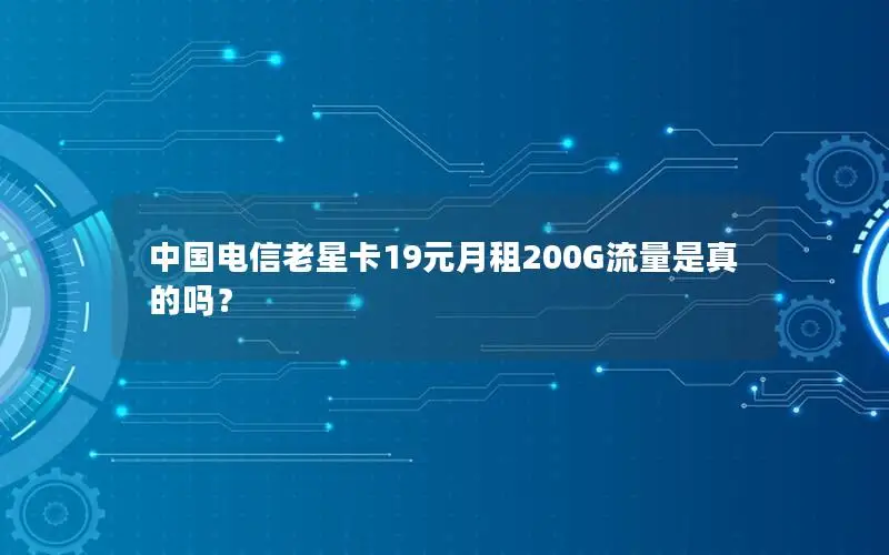 中国电信老星卡19元月租200G流量是真的吗？