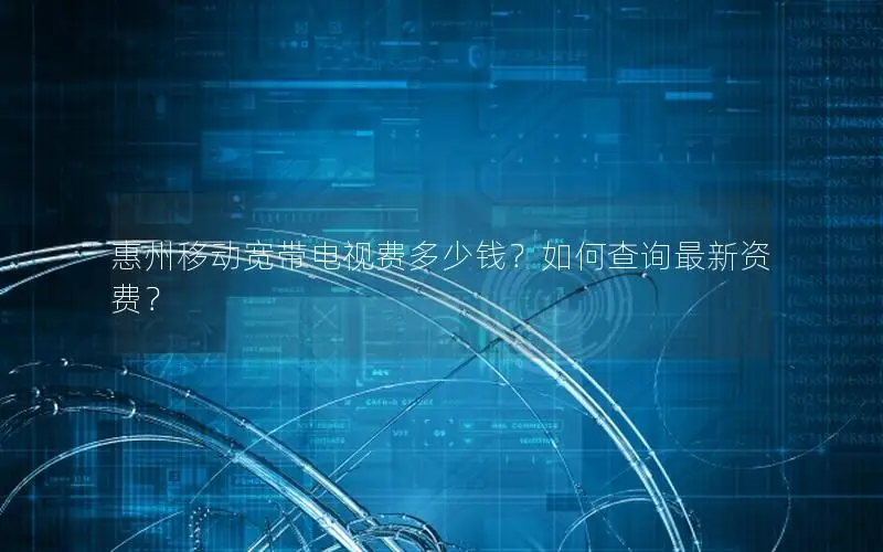 惠州移动宽带电视费多少钱？如何查询最新资费？