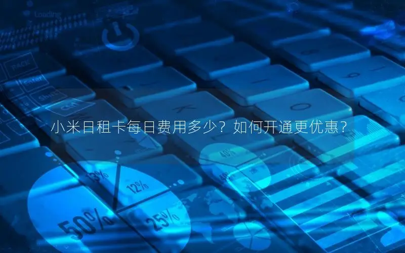 小米日租卡每日费用多少？如何开通更优惠？