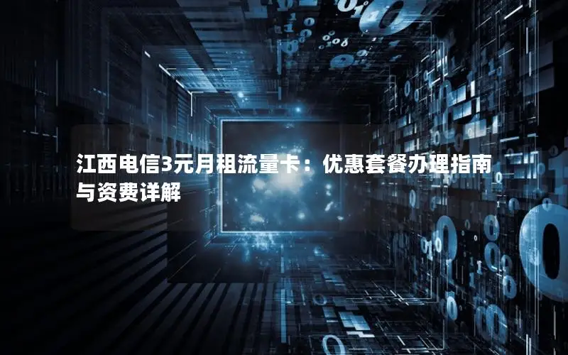 江西电信3元月租流量卡：优惠套餐办理指南与资费详解