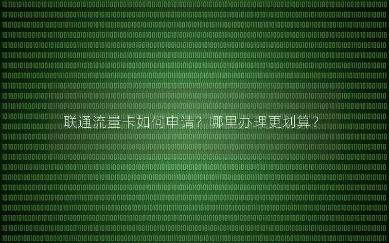 联通流量卡如何申请？哪里办理更划算？