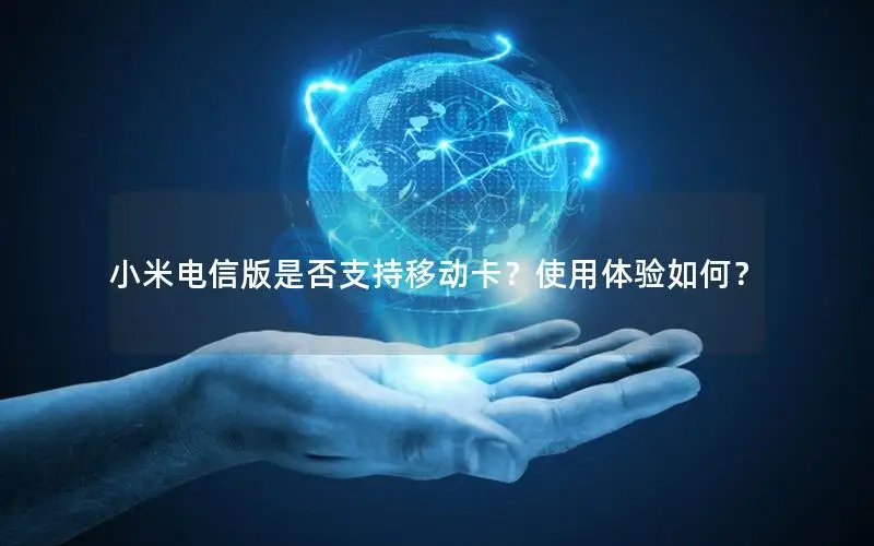 小米电信版是否支持移动卡？使用体验如何？
