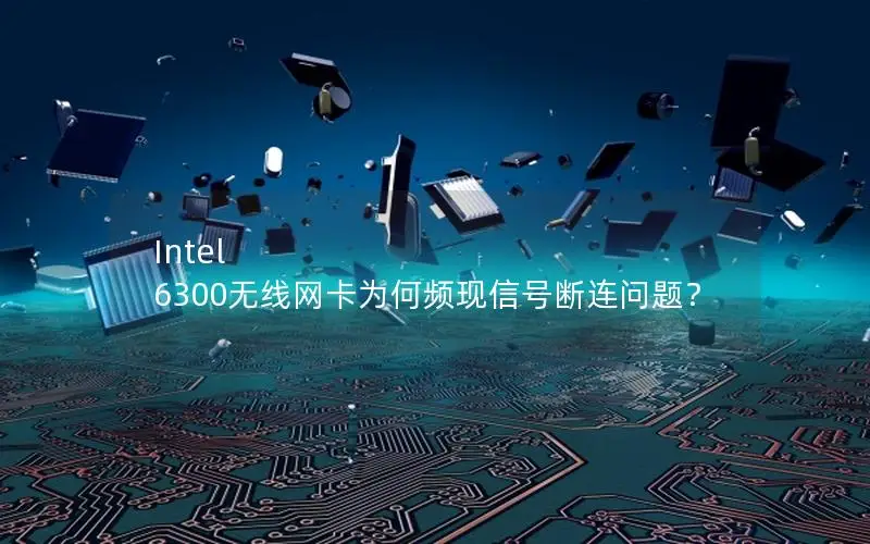 Intel 6300无线网卡为何频现信号断连问题？