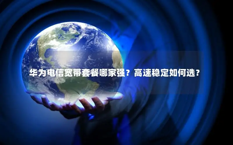 华为电信宽带套餐哪家强？高速稳定如何选？